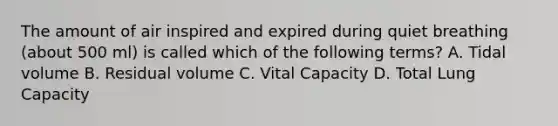 The amount of air inspired and expired during quiet breathing (about 500 ml) is called which of the following terms? A. Tidal volume B. Residual volume C. Vital Capacity D. Total Lung Capacity