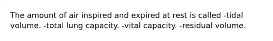 The amount of air inspired and expired at rest is called -tidal volume. -total lung capacity. -vital capacity. -residual volume.