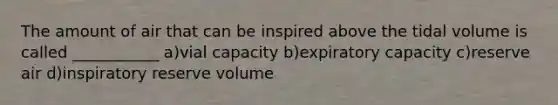 The amount of air that can be inspired above the tidal volume is called ___________ a)vial capacity b)expiratory capacity c)reserve air d)inspiratory reserve volume