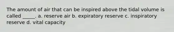 The amount of air that can be inspired above the tidal volume is called _____. a. reserve air b. expiratory reserve c. inspiratory reserve d. vital capacity