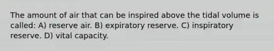 The amount of air that can be inspired above the tidal volume is called: A) reserve air. B) expiratory reserve. C) inspiratory reserve. D) vital capacity.