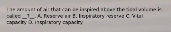 The amount of air that can be inspired above the tidal volume is called __?__. A. Reserve air B. Inspiratory reserve C. Vital capacity D. Inspiratory capacity