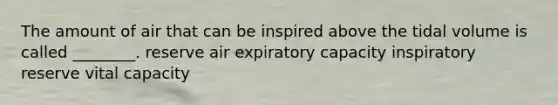 The amount of air that can be inspired above the tidal volume is called ________. reserve air expiratory capacity inspiratory reserve vital capacity