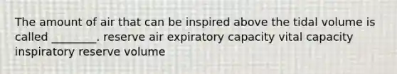 The amount of air that can be inspired above the tidal volume is called ________. reserve air expiratory capacity vital capacity inspiratory reserve volume