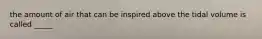 the amount of air that can be inspired above the tidal volume is called _____