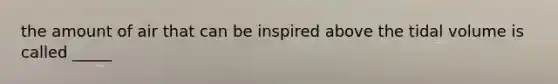 the amount of air that can be inspired above the tidal volume is called _____