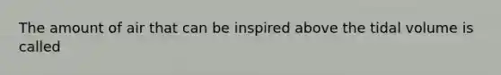 The amount of air that can be inspired above the tidal volume is called