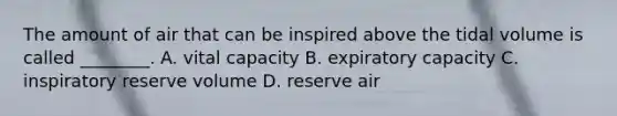 The amount of air that can be inspired above the tidal volume is called ________. A. vital capacity B. expiratory capacity C. inspiratory reserve volume D. reserve air