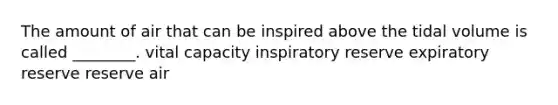 The amount of air that can be inspired above the tidal volume is called ________. vital capacity inspiratory reserve expiratory reserve reserve air