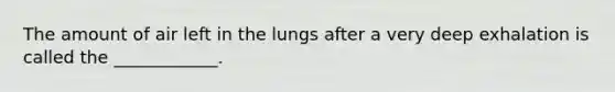 The amount of air left in the lungs after a very deep exhalation is called the ____________.