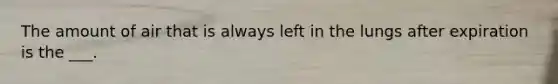The amount of air that is always left in the lungs after expiration is the ___.