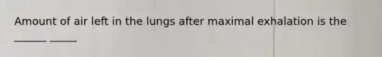 Amount of air left in the lungs after maximal exhalation is the ______ _____