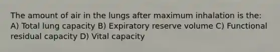 The amount of air in the lungs after maximum inhalation is the: A) Total lung capacity B) Expiratory reserve volume C) Functional residual capacity D) Vital capacity