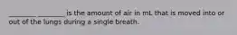 ________ ________ is the amount of air in mL that is moved into or out of the lungs during a single breath.