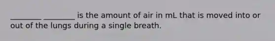 ________ ________ is the amount of air in mL that is moved into or out of the lungs during a single breath.