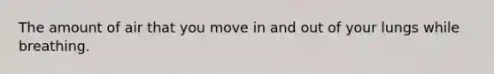 The amount of air that you move in and out of your lungs while breathing.