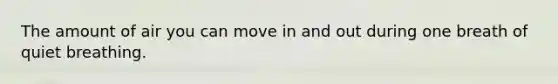 The amount of air you can move in and out during one breath of quiet breathing.