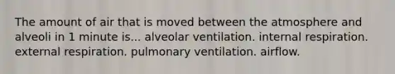 The amount of air that is moved between the atmosphere and alveoli in 1 minute is... alveolar ventilation. internal respiration. external respiration. pulmonary ventilation. airflow.