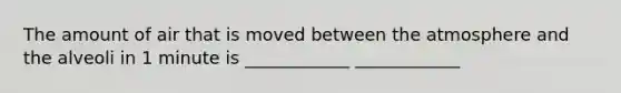 The amount of air that is moved between the atmosphere and the alveoli in 1 minute is ____________ ____________