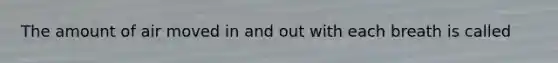The amount of air moved in and out with each breath is called