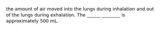 the amount of air moved into the lungs during inhalation and out of the lungs during exhalation. The ______ ________ is approximately 500 mL.