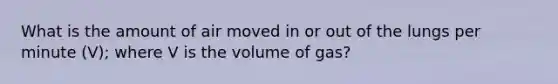 What is the amount of air moved in or out of the lungs per minute (V); where V is the volume of gas?