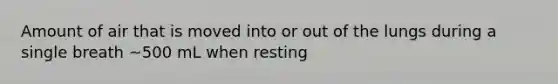 Amount of air that is moved into or out of the lungs during a single breath ~500 mL when resting