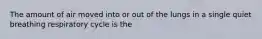 The amount of air moved into or out of the lungs in a single quiet breathing respiratory cycle is the