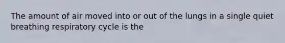 The amount of air moved into or out of the lungs in a single quiet breathing respiratory cycle is the