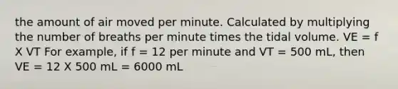 the amount of air moved per minute. Calculated by multiplying the number of breaths per minute times the tidal volume. VE = f X VT For example, if f = 12 per minute and VT = 500 mL, then VE = 12 X 500 mL = 6000 mL