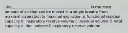 The ___________________________________________ is the most amount of air that can be moved in a single breath; from maximal inspiration to maximal expiration a. functional residual capacity b. inspiratory reserve volume c. residual volume d. vital capacity e. tidal volume f. expiratory reserve volume