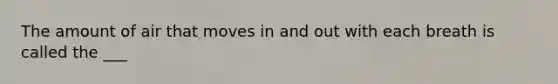 The amount of air that moves in and out with each breath is called the ___