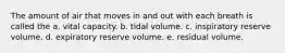 The amount of air that moves in and out with each breath is called the a. vital capacity. b. tidal volume. c. inspiratory reserve volume. d. expiratory reserve volume. e. residual volume.