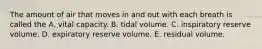 The amount of air that moves in and out with each breath is called the A. vital capacity. B. tidal volume. C. inspiratory reserve volume. D. expiratory reserve volume. E. residual volume.