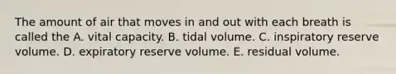 The amount of air that moves in and out with each breath is called the A. vital capacity. B. tidal volume. C. inspiratory reserve volume. D. expiratory reserve volume. E. residual volume.