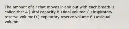 The amount of air that moves in and out with each breath is called the: A.) vital capacity B.) tidal volume C.) inspiratory reserve volume D.) expiratory reserve volume E.) residual volume