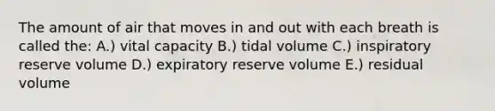 The amount of air that moves in and out with each breath is called the: A.) vital capacity B.) tidal volume C.) inspiratory reserve volume D.) expiratory reserve volume E.) residual volume