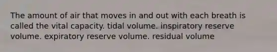 The amount of air that moves in and out with each breath is called the vital capacity. tidal volume. inspiratory reserve volume. expiratory reserve volume. residual volume