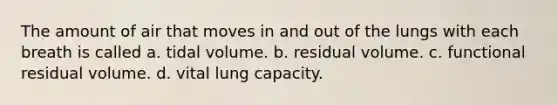 The amount of air that moves in and out of the lungs with each breath is called a. tidal volume. b. residual volume. c. functional residual volume. d. vital lung capacity.