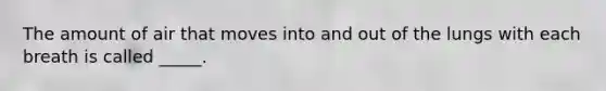 The amount of air that moves into and out of the lungs with each breath is called _____.