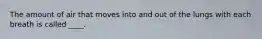 The amount of air that moves into and out of the lungs with each breath is called ____.