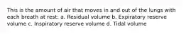 This is the amount of air that moves in and out of the lungs with each breath at rest: a. Residual volume b. Expiratory reserve volume c. Inspiratory reserve volume d. Tidal volume