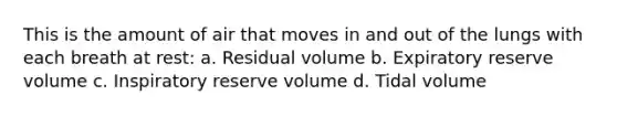 This is the amount of air that moves in and out of the lungs with each breath at rest: a. Residual volume b. Expiratory reserve volume c. Inspiratory reserve volume d. Tidal volume