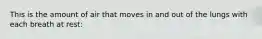 This is the amount of air that moves in and out of the lungs with each breath at rest: