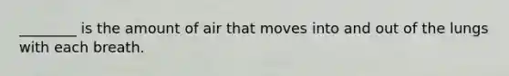 ________ is the amount of air that moves into and out of the lungs with each breath.