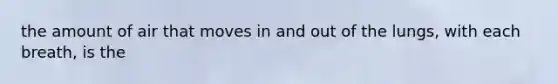 the amount of air that moves in and out of the lungs, with each breath, is the