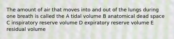 The amount of air that moves into and out of the lungs during one breath is called the A tidal volume B anatomical dead space C inspiratory reserve volume D expiratory reserve volume E residual volume