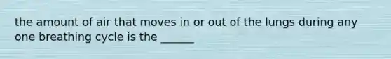 the amount of air that moves in or out of the lungs during any one breathing cycle is the ______