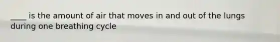 ____ is the amount of air that moves in and out of the lungs during one breathing cycle