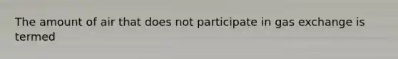 The amount of air that does not participate in gas exchange is termed